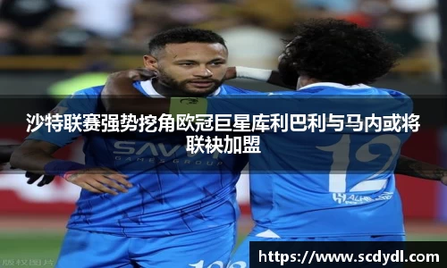 沙特联赛强势挖角欧冠巨星库利巴利与马内或将联袂加盟