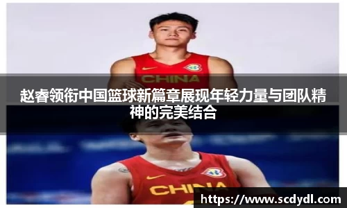 赵睿领衔中国篮球新篇章展现年轻力量与团队精神的完美结合