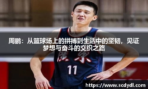 周鹏：从篮球场上的拼搏到生活中的坚韧，见证梦想与奋斗的交织之路