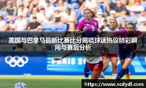 美国与巴拿马最新比赛比分揭晓球迷热议精彩瞬间与赛后分析