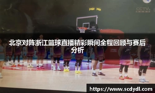 北京对阵浙江篮球直播精彩瞬间全程回顾与赛后分析