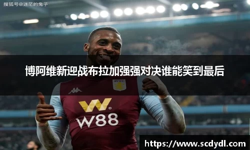 博阿维新迎战布拉加强强对决谁能笑到最后